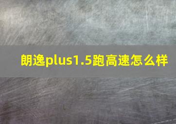 朗逸plus1.5跑高速怎么样