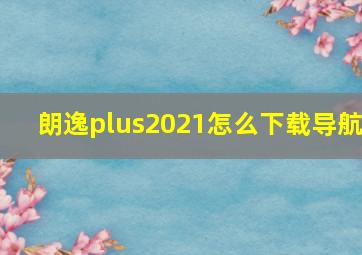 朗逸plus2021怎么下载导航