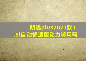 朗逸plus2021款1.5l自动舒适版动力够用吗