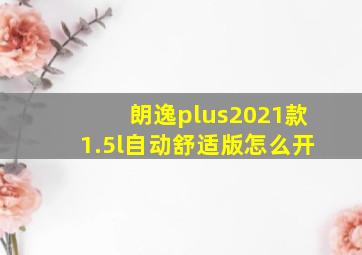 朗逸plus2021款1.5l自动舒适版怎么开