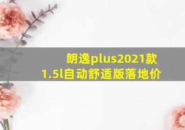 朗逸plus2021款1.5l自动舒适版落地价