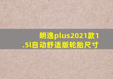 朗逸plus2021款1.5l自动舒适版轮胎尺寸