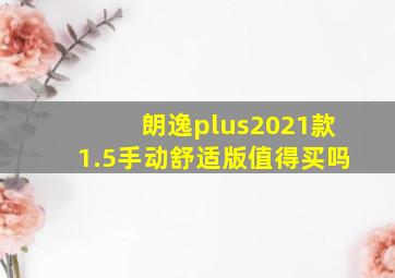 朗逸plus2021款1.5手动舒适版值得买吗