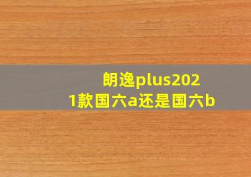 朗逸plus2021款国六a还是国六b