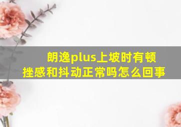 朗逸plus上坡时有顿挫感和抖动正常吗怎么回事