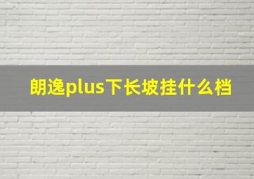 朗逸plus下长坡挂什么档