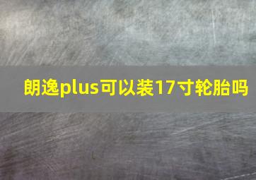 朗逸plus可以装17寸轮胎吗