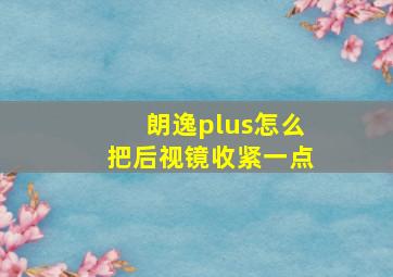 朗逸plus怎么把后视镜收紧一点