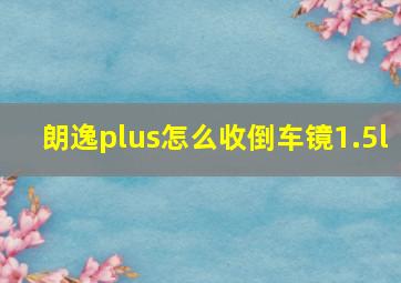 朗逸plus怎么收倒车镜1.5l