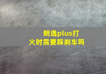 朗逸plus打火时需要踩刹车吗