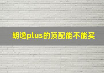 朗逸plus的顶配能不能买