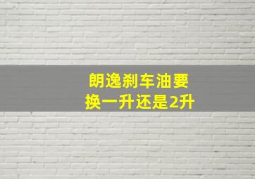 朗逸刹车油要换一升还是2升