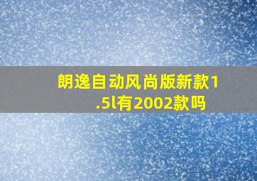 朗逸自动风尚版新款1.5l有2002款吗