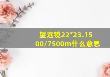 望远镜22*23.1500/7500m什么意思