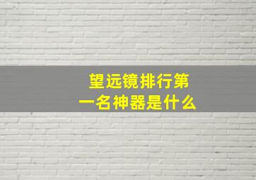 望远镜排行第一名神器是什么