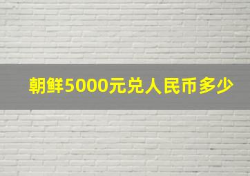 朝鲜5000元兑人民币多少