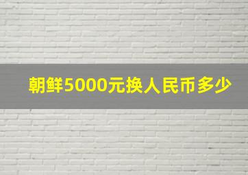 朝鲜5000元换人民币多少