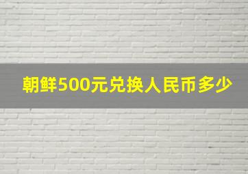 朝鲜500元兑换人民币多少