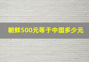 朝鲜500元等于中国多少元