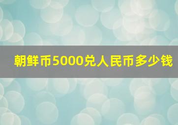 朝鲜币5000兑人民币多少钱