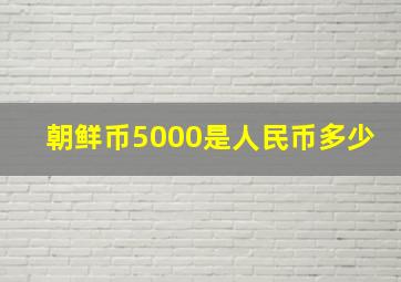 朝鲜币5000是人民币多少