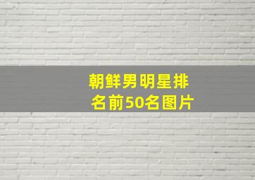 朝鲜男明星排名前50名图片