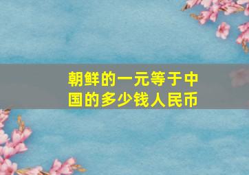 朝鲜的一元等于中国的多少钱人民币