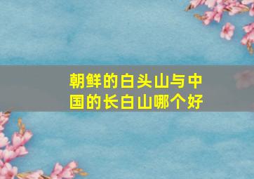 朝鲜的白头山与中国的长白山哪个好