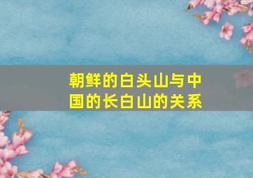 朝鲜的白头山与中国的长白山的关系