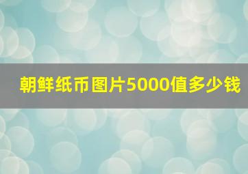 朝鲜纸币图片5000值多少钱