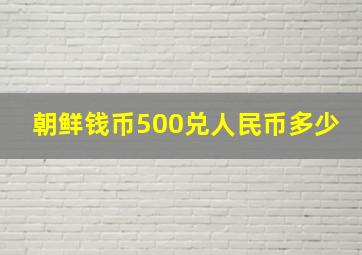 朝鲜钱币500兑人民币多少