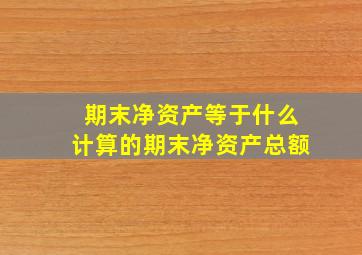 期末净资产等于什么计算的期末净资产总额