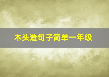 木头造句子简单一年级