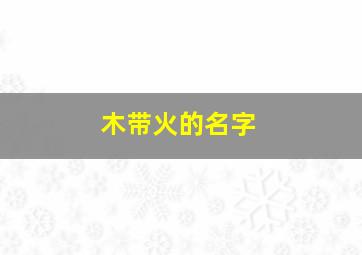 木带火的名字