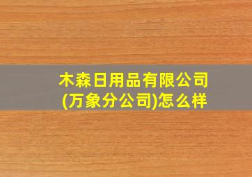 木森日用品有限公司(万象分公司)怎么样