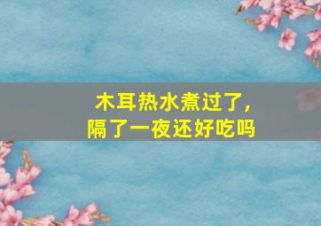 木耳热水煮过了,隔了一夜还好吃吗