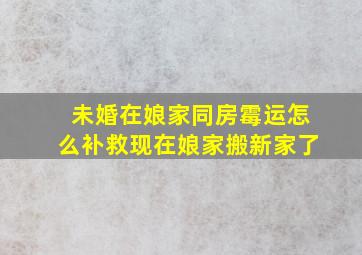 未婚在娘家同房霉运怎么补救现在娘家搬新家了