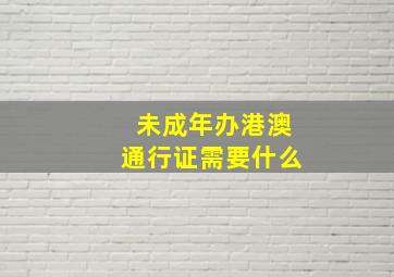 未成年办港澳通行证需要什么