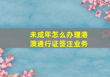 未成年怎么办理港澳通行证签注业务