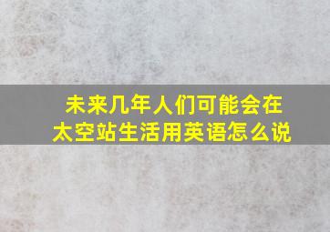 未来几年人们可能会在太空站生活用英语怎么说