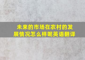 未来的市场在农村的发展情况怎么样呢英语翻译