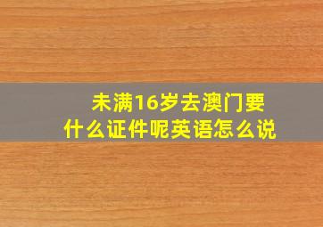 未满16岁去澳门要什么证件呢英语怎么说