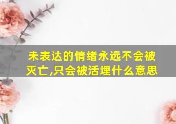 未表达的情绪永远不会被灭亡,只会被活埋什么意思