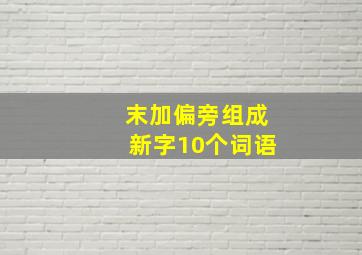 末加偏旁组成新字10个词语