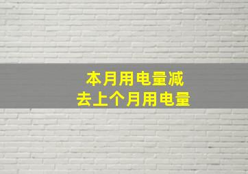 本月用电量减去上个月用电量