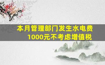 本月管理部门发生水电费1000元不考虑增值税