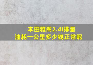 本田雅阁2.4l排量油耗一公里多少钱正常呢