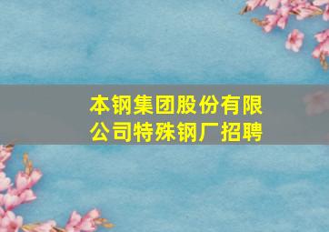 本钢集团股份有限公司特殊钢厂招聘