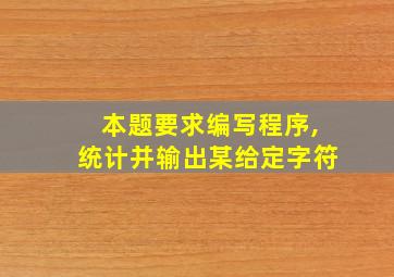 本题要求编写程序,统计并输出某给定字符