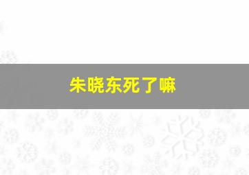 朱晓东死了嘛